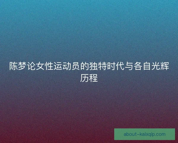 陈梦论女性运动员的独特时代与各自光辉历程