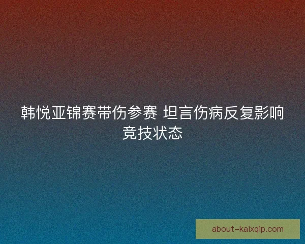 韩悦亚锦赛带伤参赛 坦言伤病反复影响竞技状态