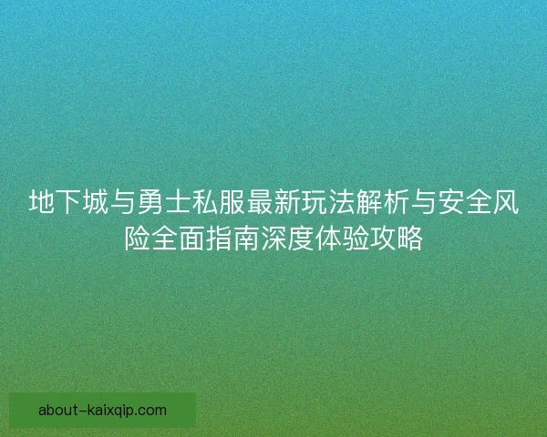 地下城与勇士私服最新玩法解析与安全风险全面指南深度体验攻略